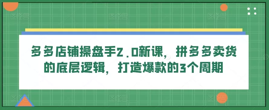 多多店铺操盘手2.0新课，拼多多卖货的底层逻辑，打造爆款的3个周期 - 淘客掘金网-淘客掘金网