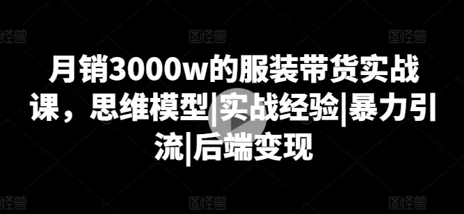 月销3000w的服装带货实战课，思维模型|实战经验|暴力引流|后端变现 - 淘客掘金网-淘客掘金网