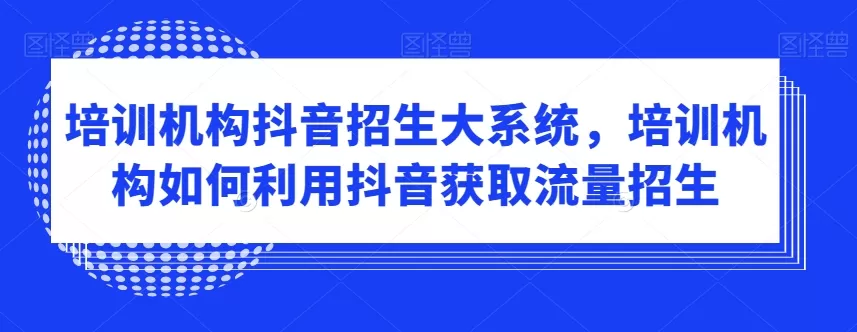 培训机构抖音招生大系统，培训机构如何利用抖音获取流量招生 - 淘客掘金网-淘客掘金网