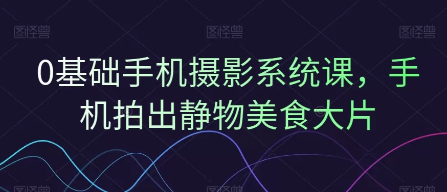 0基础手机摄影系统课，手机拍出静物美食大片 - 淘客掘金网-淘客掘金网