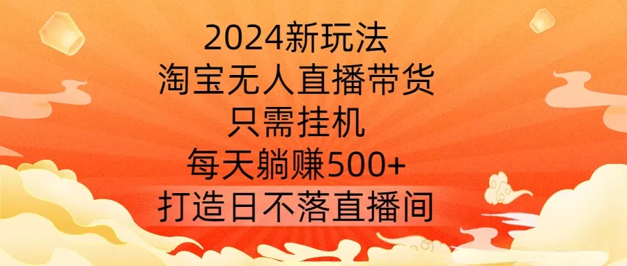 2024新玩法，淘宝无人直播带货，只需挂机，每天躺赚500+ 打造日不落直播间 - 淘客掘金网-淘客掘金网