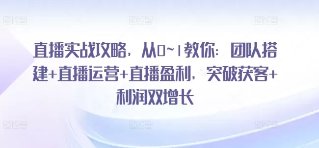 直播实战攻略，​从0~1教你：团队搭建+直播运营+直播盈利，突破获客+利润双增长 - 淘客掘金网-淘客掘金网