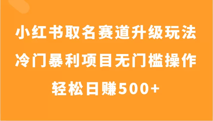 小红书取名赛道升级玩法，冷门暴利项目无门槛操作，轻松日赚500+ - 淘客掘金网-淘客掘金网