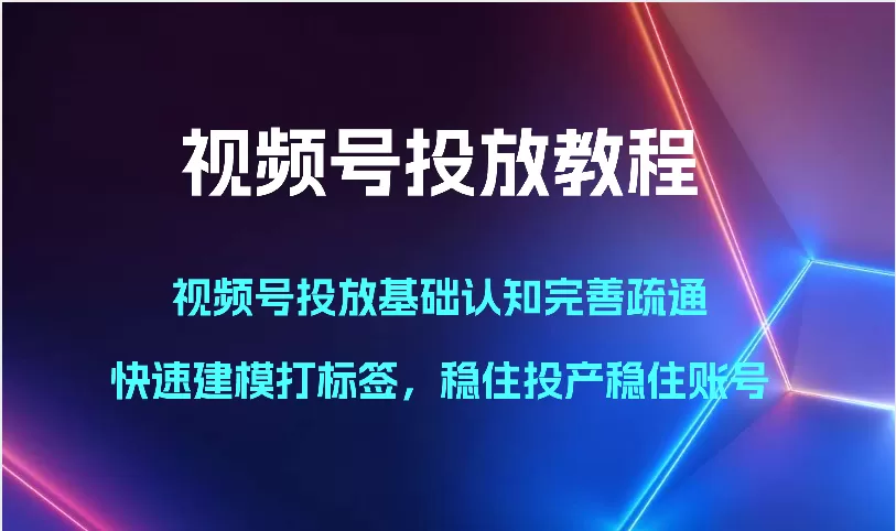 视频号投放教程-视频号投放基础认知完善疏通，快速建模打标签，稳住投产稳住账号 - 淘客掘金网-淘客掘金网