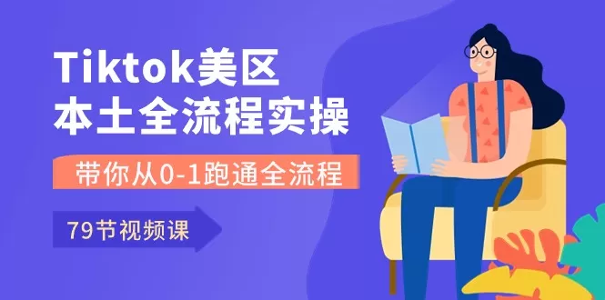 Tiktok-美区本土全流程实操课，带你从0-1跑通全流程（79节课） - 淘客掘金网-淘客掘金网