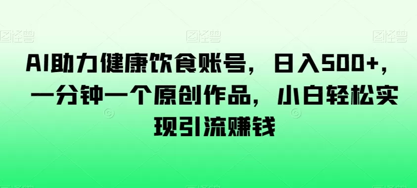 AI助力健康饮食账号，日入500+，一分钟一个原创作品，小白轻松实现引流赚钱【揭秘】 - 淘客掘金网-淘客掘金网