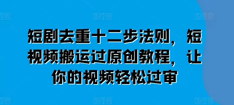 短剧去重十二步法则，短视频搬运过原创教程，让你的视频轻松过审 - 淘客掘金网-淘客掘金网