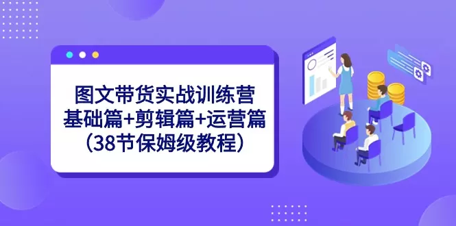 图文带货实战训练营：基础篇+剪辑篇+运营篇（38节保姆级教程） - 淘客掘金网-淘客掘金网