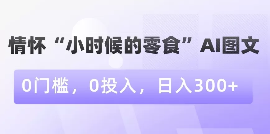 情怀“小时候的零食”AI图文，0门槛，0投入，日入300+ - 淘客掘金网-淘客掘金网