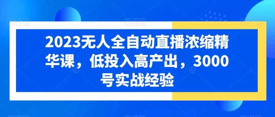 2023无人全自动直播浓缩精华课，低投入高产出，3000号实战经验 - 淘客掘金网-淘客掘金网