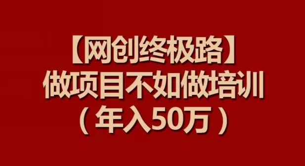 【网创终极路】做项目不如做项目培训，年入50万 - 淘客掘金网-淘客掘金网