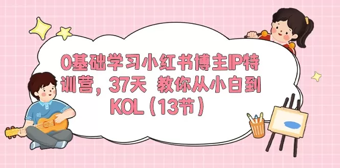 0基础学习小红书博主IP特训营【第5期】，37天教你从小白到KOL（13节） - 淘客掘金网-淘客掘金网