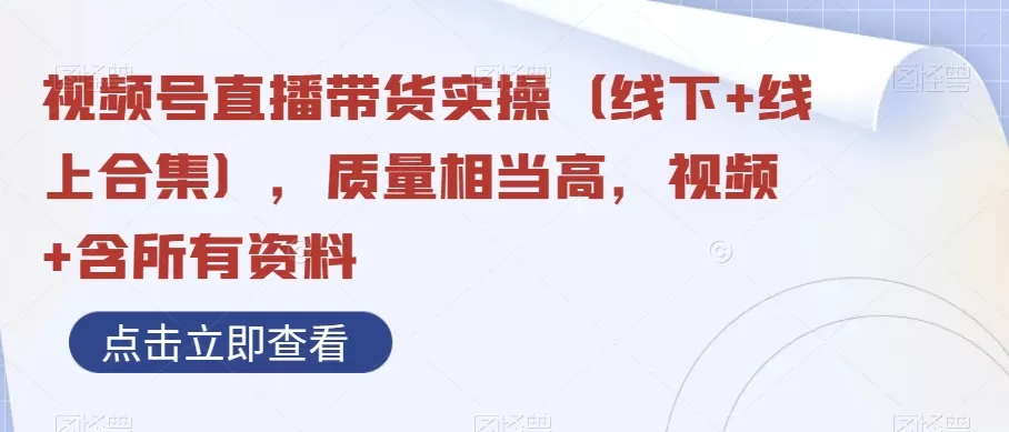 视频号直播带货实操（线下+线上合集），质量相当高，视频+含所有资料 - 淘客掘金网-淘客掘金网