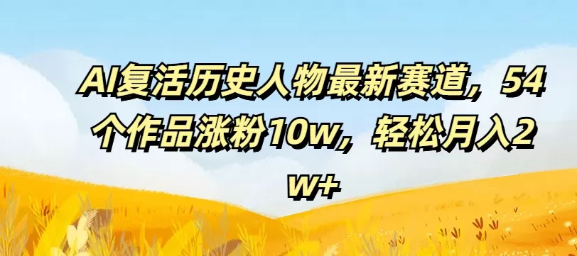 AI复活历史人物最新赛道，54个作品涨粉10w，轻松月入2w+ - 淘客掘金网-淘客掘金网