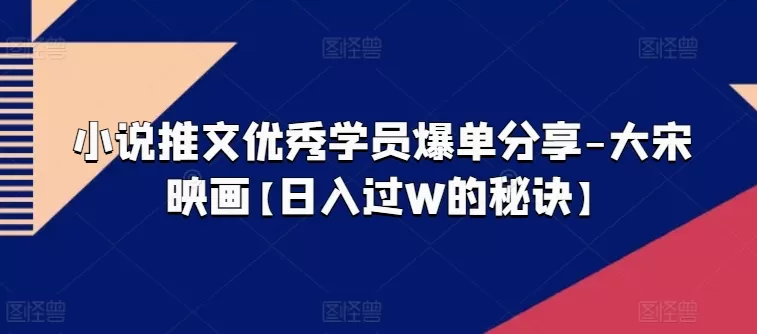 小说推文优秀学员爆单分享-大宋映画【日入过W的秘诀】 - 淘客掘金网-淘客掘金网