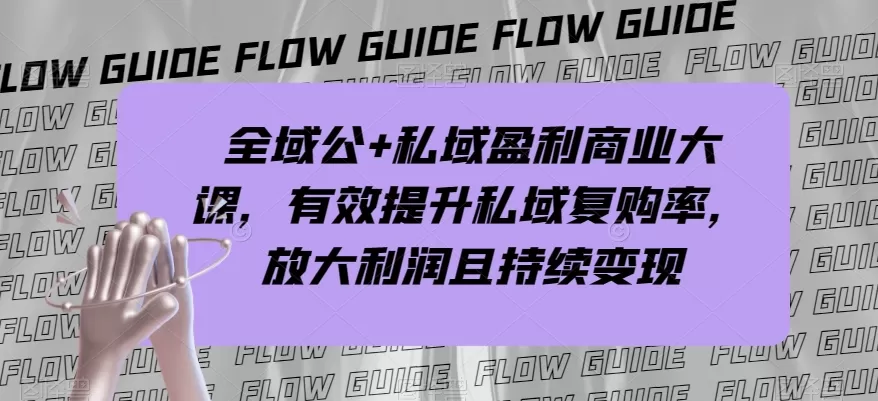 全域公+私域盈利商业大课，有效提升私域复购率，放大利润且持续变现 - 淘客掘金网-淘客掘金网