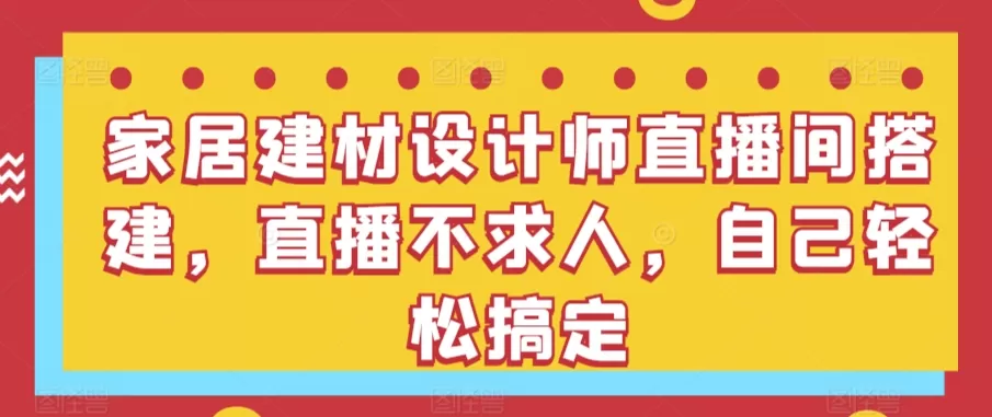 家居建材设计师直播间搭建，直播不求人，自己轻松搞定 - 淘客掘金网-淘客掘金网