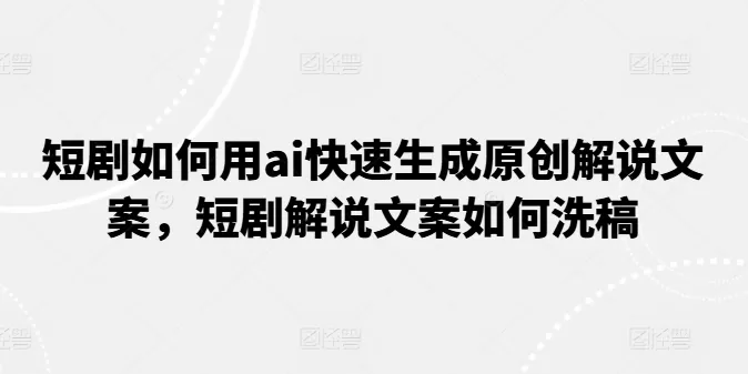 短剧如何用ai快速生成原创解说文案，短剧解说文案如何洗稿 - 淘客掘金网-淘客掘金网