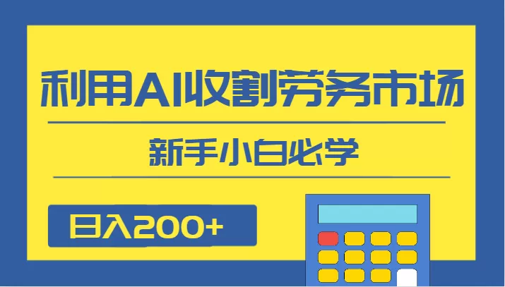 日入200+，利用AI收割劳务市场的项目，新手小白必学 - 淘客掘金网-淘客掘金网