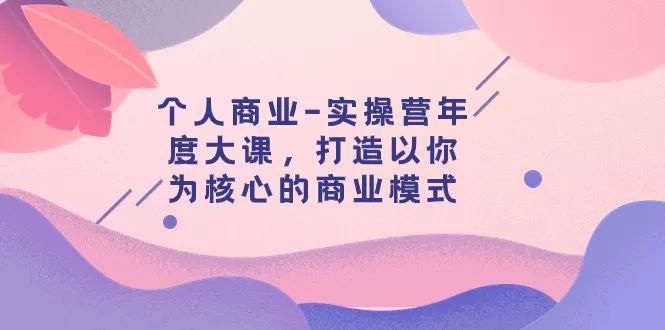 个人商业-实操营年度大课，打造以你为核心的商业模式（29节课） - 淘客掘金网-淘客掘金网