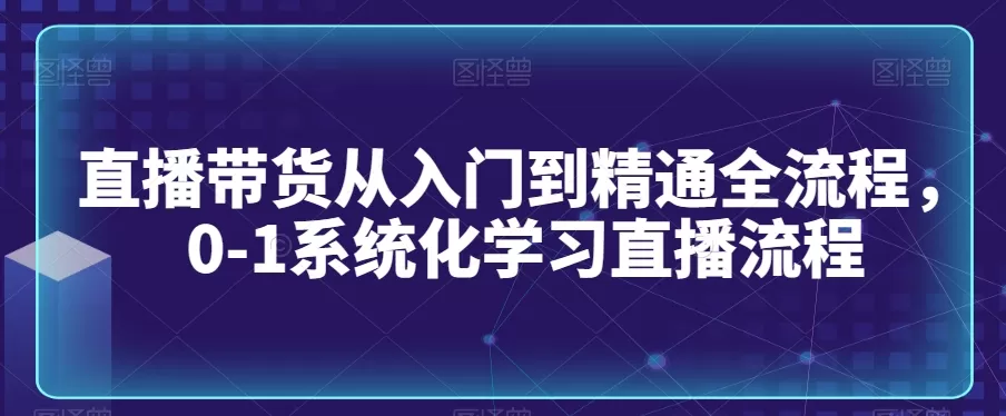 直播带货从入门到精通全流程，0-1系统化学习直播流程 - 淘客掘金网-淘客掘金网