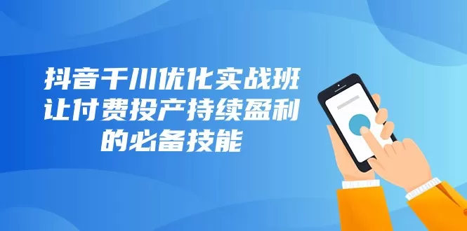 抖音千川优化实战班，让付费投产持续盈利的必备技能（10节课） - 淘客掘金网-淘客掘金网