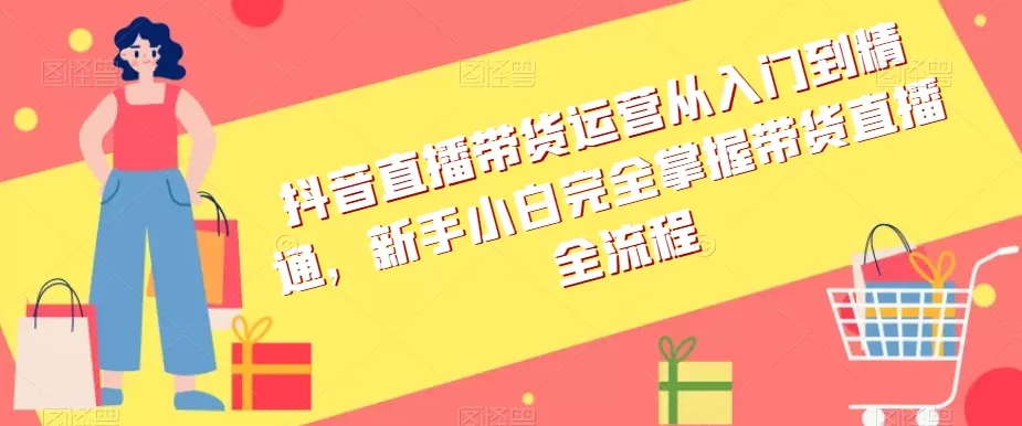 抖音直播带货运营从入门到精通，新手小白完全掌握带货直播全流程 - 淘客掘金网-淘客掘金网