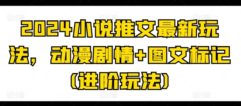 2024小说推文最新玩法，动漫剧情+图文标记(进阶玩法) - 淘客掘金网-淘客掘金网