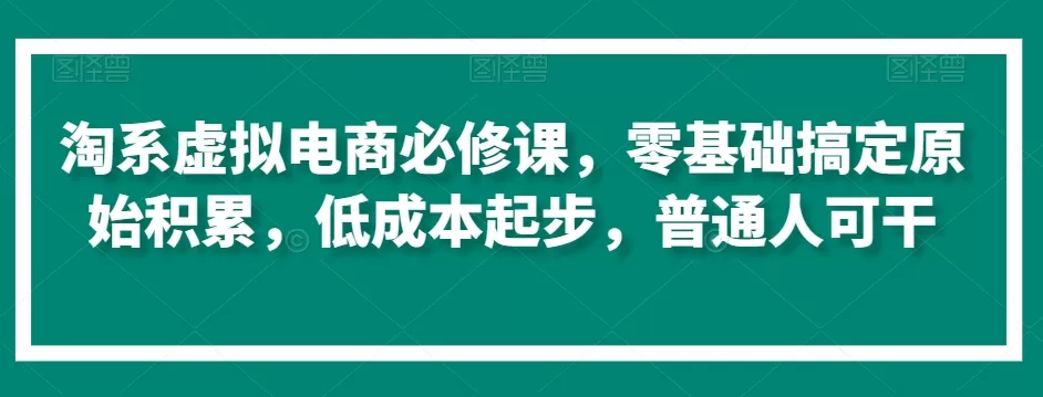 淘系虚拟电商必修课，零基础搞定原始积累，低成本起步，普通人可干 - 淘客掘金网-淘客掘金网