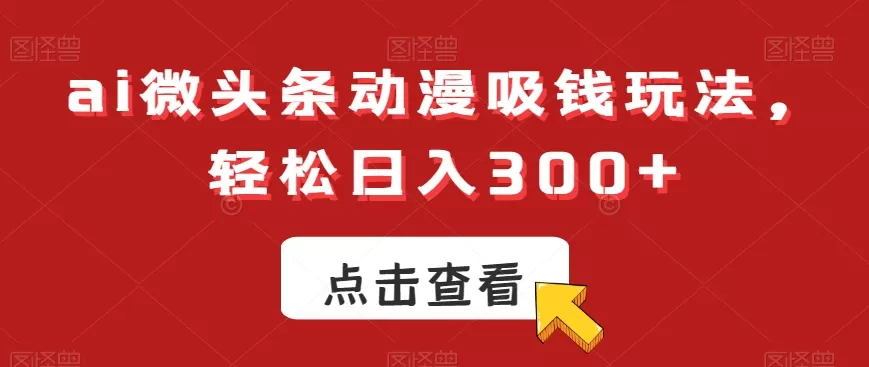 ai微头条动漫吸钱玩法，轻松日入300+ - 淘客掘金网-淘客掘金网