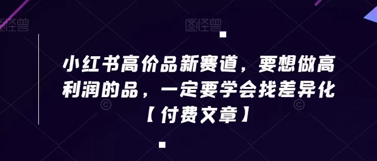 小红书高价品新赛道，要想做高利润的品，一定要学会找差异化【付费文章】 - 淘客掘金网-淘客掘金网