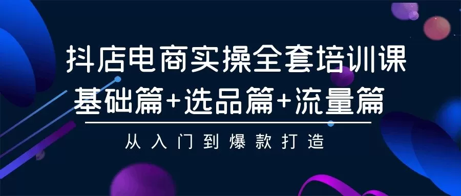 抖店电商实操全套培训课：基础篇+选品篇+流量篇，从入门到爆款打造 - 淘客掘金网-淘客掘金网