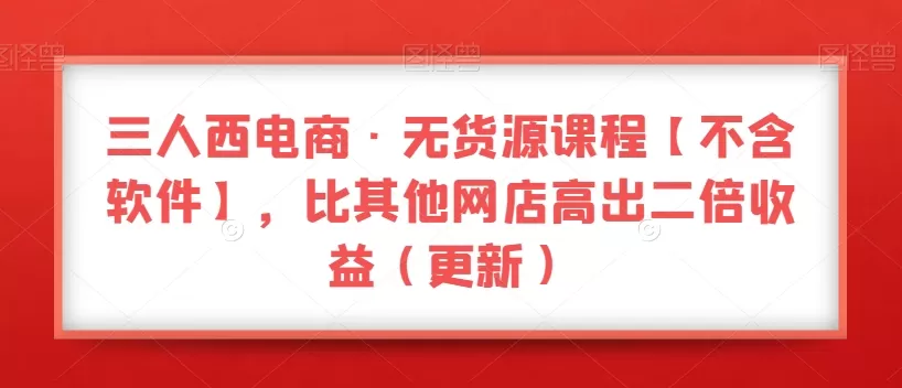 三人西电商·无货源课程【不含软件】，比其他网店高出二倍收益（更新） - 淘客掘金网-淘客掘金网