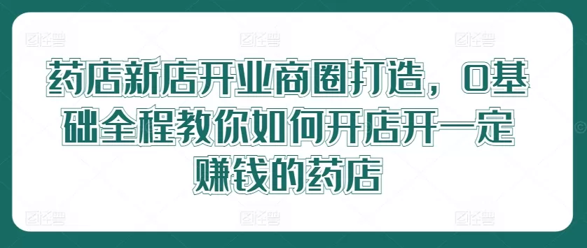 药店新店开业商圈打造，0基础全程教你如何开店开一定赚钱的药店 - 淘客掘金网-淘客掘金网