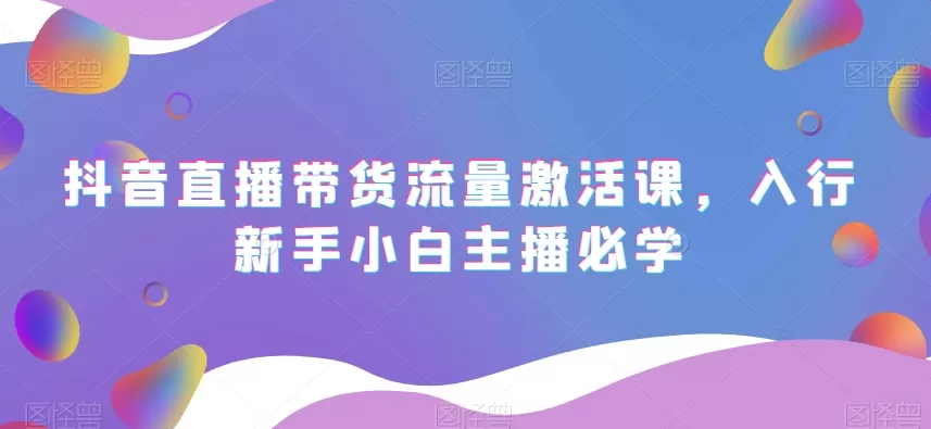 抖音直播带货流量激活课，入行新手小白主播必学 - 淘客掘金网-淘客掘金网