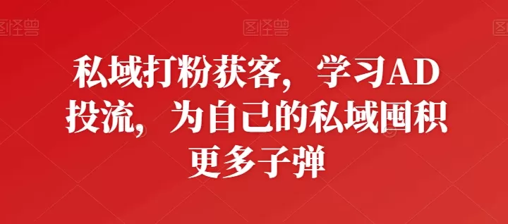 私域打粉获客，学习AD投流，为自己的私域囤积更多子弹 - 淘客掘金网-淘客掘金网