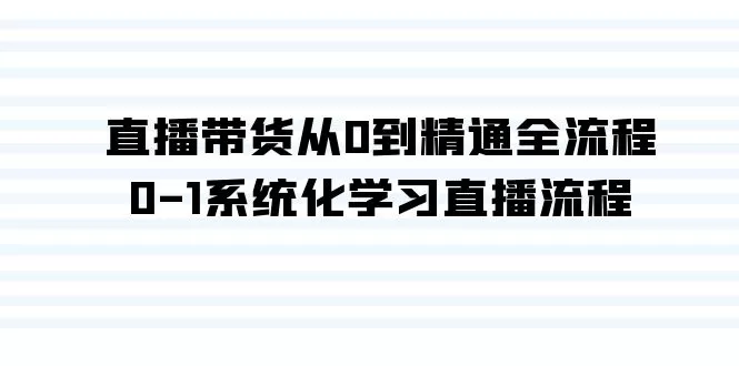 直播带货从0到精通全流程，0-1系统化学习直播流程（35节课） - 淘客掘金网-淘客掘金网