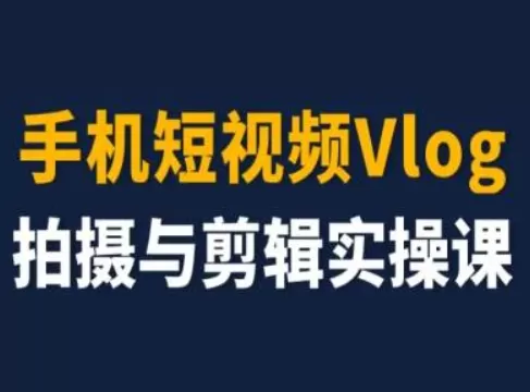 手机短视频Vlog拍摄与剪辑实操课，小白变大师 - 淘客掘金网-淘客掘金网