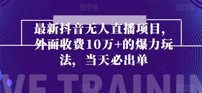 最新抖音无人直播项目，外面收费10w+的爆力玩法，当天必出单 - 淘客掘金网-淘客掘金网