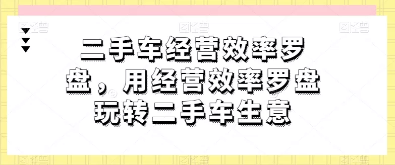 二手车经营效率罗盘，用经营效率罗盘玩转二手车生意 - 淘客掘金网-淘客掘金网