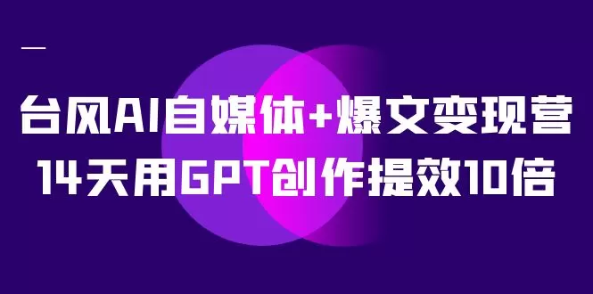 AI自媒体+爆文变现营，14天用GPT创作提效10倍（12节课） - 淘客掘金网-淘客掘金网