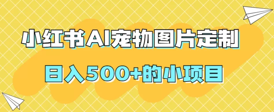 小红书AI宠物图片定制，日入500+的小项目 - 淘客掘金网-淘客掘金网