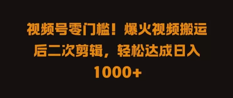 视频号零门槛，爆火视频搬运后二次剪辑，轻松达成日入 1k+ - 淘客掘金网-淘客掘金网