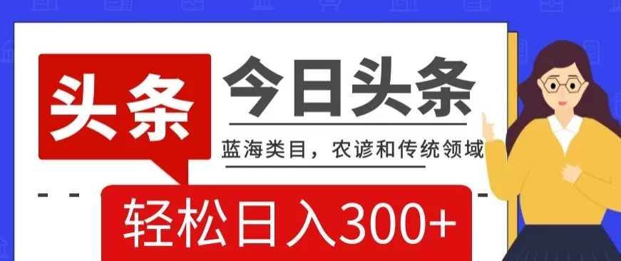 AI头条传统和农谚领域，蓝海类目，搬运+AI优化，轻松日入300+【揭秘】 - 淘客掘金网-淘客掘金网