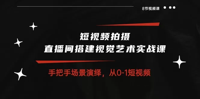 短视频拍摄+直播间搭建视觉艺术实战课：手把手场景演绎从0-1短视频（8节课） - 淘客掘金网-淘客掘金网