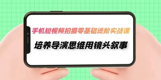 手机短视频拍摄-零基础进阶实操课，培养导演思维用镜头叙事（30节课） - 淘客掘金网-淘客掘金网