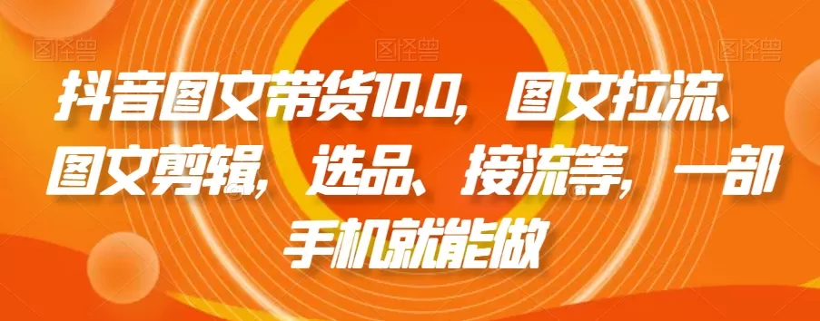 抖音图文带货10.0，图文拉流、图文剪辑，选品、接流等，一部手机就能做 - 淘客掘金网-淘客掘金网