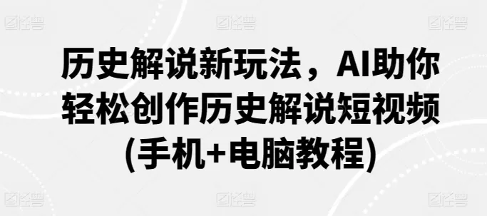 历史解说新玩法，AI助你轻松创作历史解说短视频(手机+电脑教程) - 淘客掘金网-淘客掘金网