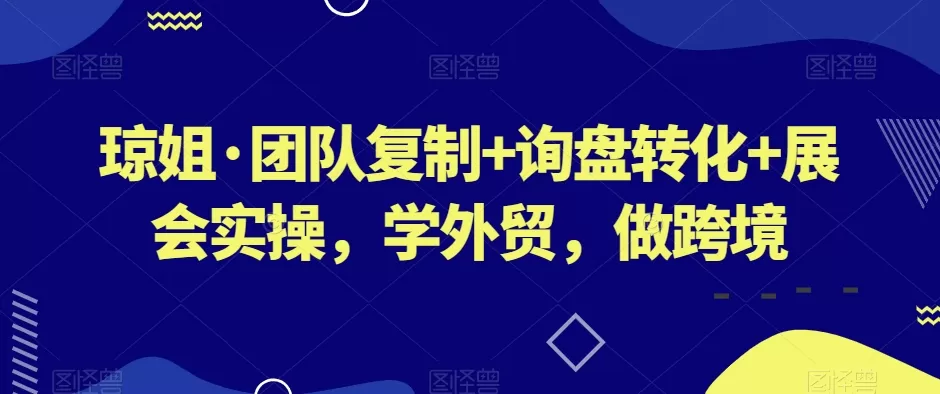 琼姐·团队复制+询盘转化+展会实操，学外贸，做跨境 - 淘客掘金网-淘客掘金网