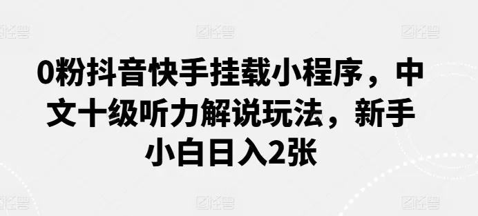 0粉抖音快手挂载小程序，中文十级听力解说玩法，新手小白日入2张 - 淘客掘金网-淘客掘金网